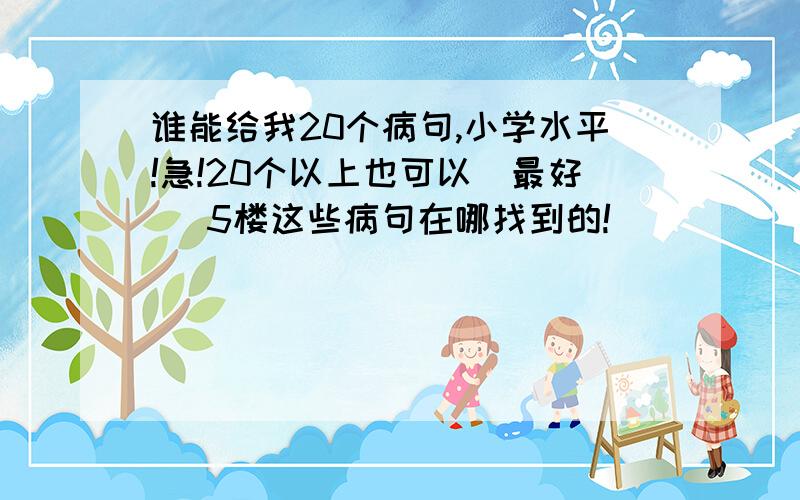 谁能给我20个病句,小学水平!急!20个以上也可以（最好） 5楼这些病句在哪找到的!