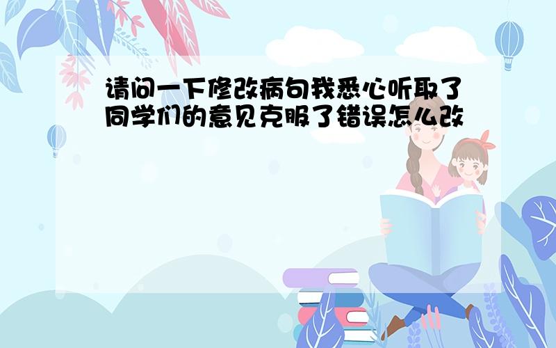 请问一下修改病句我悉心听取了同学们的意见克服了错误怎么改