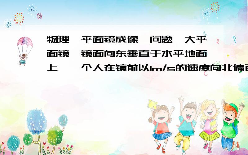 物理《平面镜成像》问题一大平面镜,镜面向东垂直于水平地面上,一个人在镜前以1m/s的速度向北偏西30度的方向运动,则人在镜中的像相对于镜面是 （ ）A.以2m/s的速度向北偏东30度方向运动B.