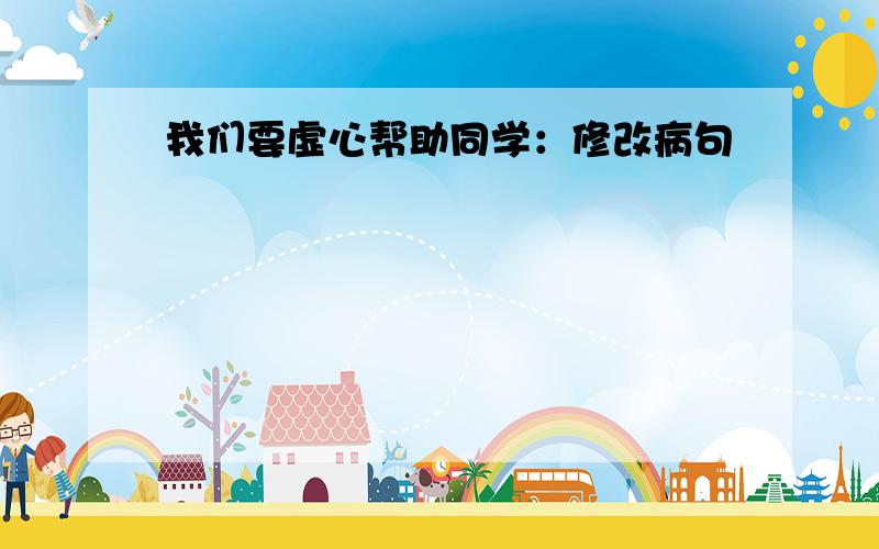 我们要虚心帮助同学：修改病句