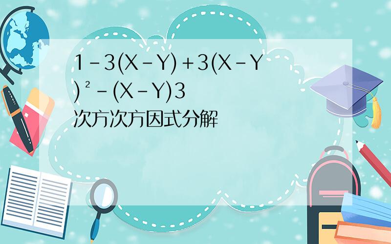 1-3(X-Y)＋3(X-Y)²-(X-Y)3次方次方因式分解