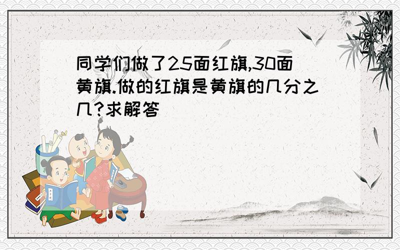 同学们做了25面红旗,30面黄旗.做的红旗是黄旗的几分之几?求解答