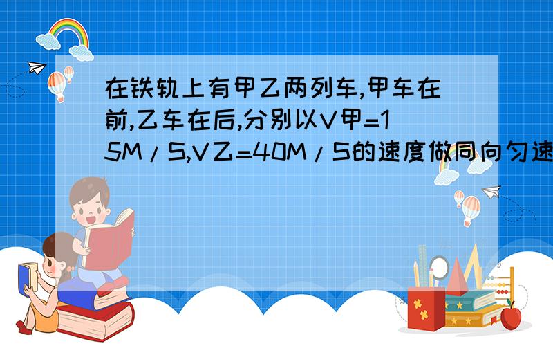 在铁轨上有甲乙两列车,甲车在前,乙车在后,分别以V甲=15M/S,V乙=40M/S的速度做同向匀速运动,当甲,乙距离为1500M时,乙车开始刹车做匀速减速运动,加速度大小为0.2M/S.问乙车能否追上甲车?