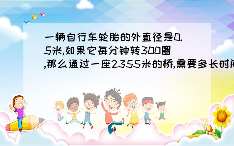 一辆自行车轮胎的外直径是0.5米,如果它每分钟转300圈,那么通过一座2355米的桥,需要多长时间