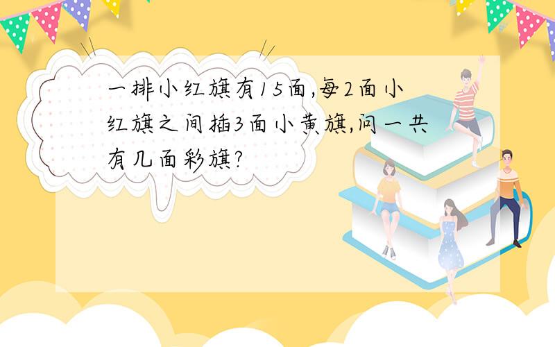 一排小红旗有15面,每2面小红旗之间插3面小黄旗,问一共有几面彩旗?