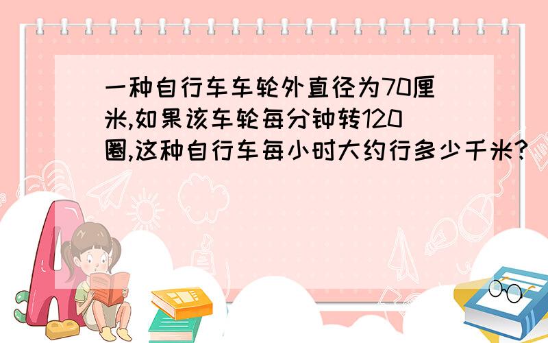 一种自行车车轮外直径为70厘米,如果该车轮每分钟转120圈,这种自行车每小时大约行多少千米?