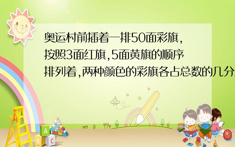 奥运村前插着一排50面彩旗,按照3面红旗,5面黄旗的顺序排列着,两种颜色的彩旗各占总数的几分之几?五年级下册数学《启东黄冈作业本（江苏版）》第31面扩展提升