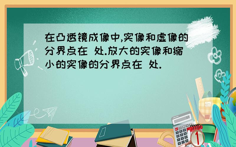 在凸透镜成像中,实像和虚像的分界点在 处.放大的实像和缩小的实像的分界点在 处.