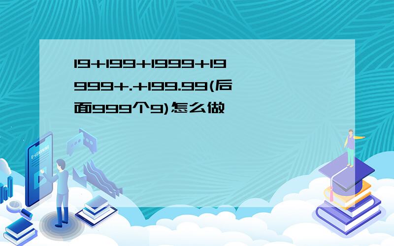 19+199+1999+19999+.+199.99(后面999个9)怎么做