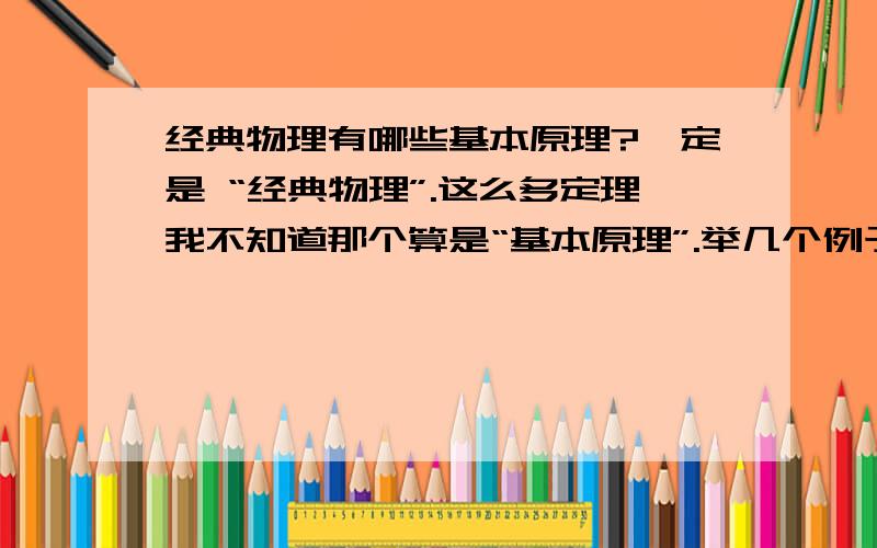 经典物理有哪些基本原理?一定是 “经典物理”.这么多定理我不知道那个算是“基本原理”.举几个例子?这是救命啊 ,我还以为是“时间、空间相互独立”之类~