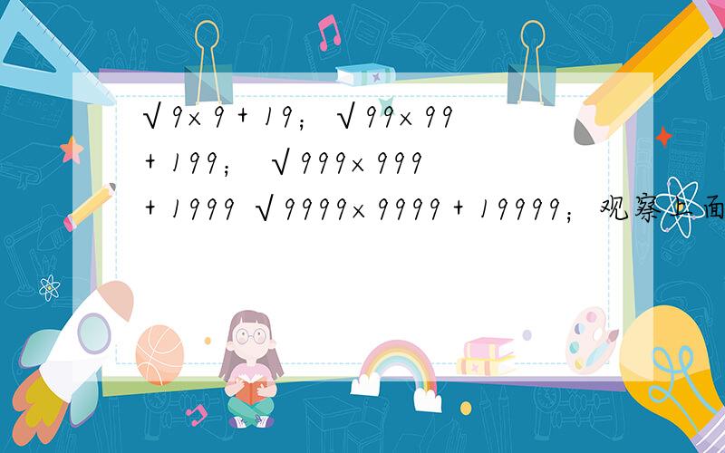 √9×9＋19；√99×99＋199； √999×999＋1999 √9999×9999＋19999；观察上面几道题的结果,你能发现什么规律?用你发现的规律直接写出下题的结果√99..9×99...9＋199...9＝—————求讲解