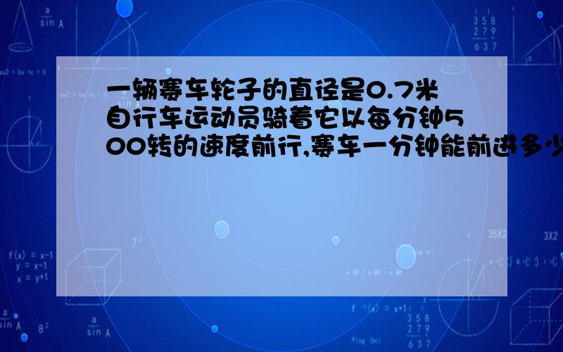 一辆赛车轮子的直径是0.7米自行车运动员骑着它以每分钟500转的速度前行,赛车一分钟能前进多少米?