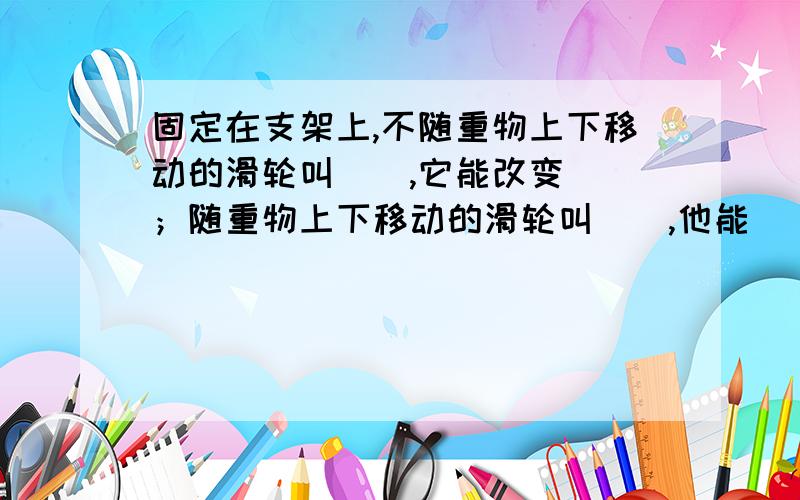 固定在支架上,不随重物上下移动的滑轮叫（）,它能改变（）；随重物上下移动的滑轮叫（）,他能（）