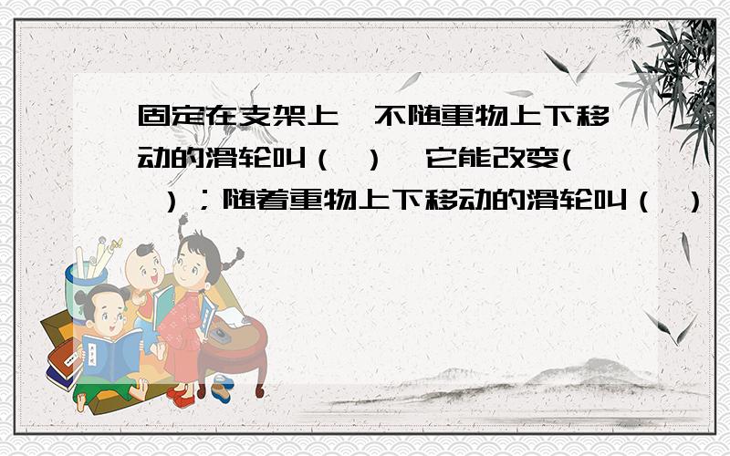 固定在支架上,不随重物上下移动的滑轮叫（ ）,它能改变( ）；随着重物上下移动的滑轮叫（ ）,它能（ ）