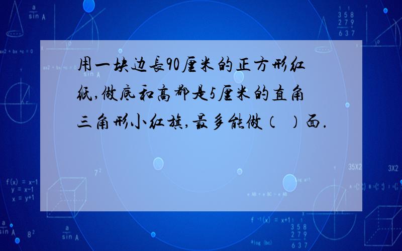 用一块边长90厘米的正方形红纸,做底和高都是5厘米的直角三角形小红旗,最多能做（ ）面.