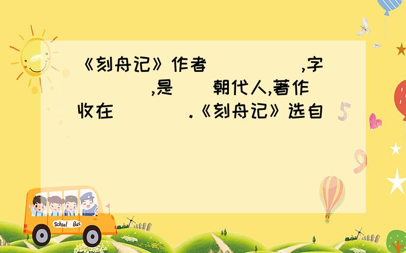 《刻舟记》作者_____,字____,是__朝代人,著作收在____.《刻舟记》选自_____