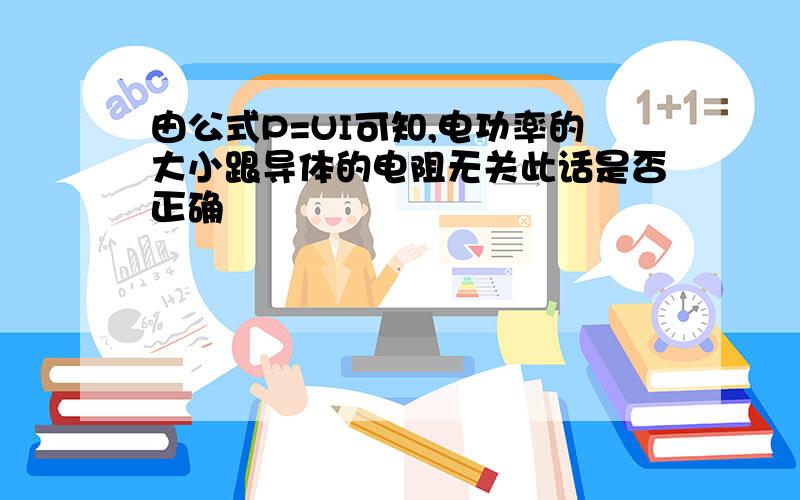 由公式P=UI可知,电功率的大小跟导体的电阻无关此话是否正确