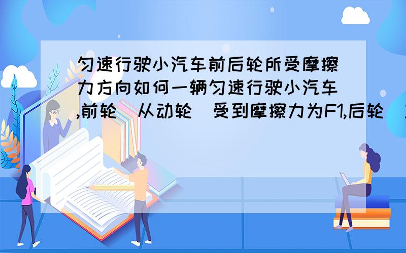 匀速行驶小汽车前后轮所受摩擦力方向如何一辆匀速行驶小汽车,前轮(从动轮)受到摩擦力为F1,后轮(主动轮)所受摩擦力为F2,其方向分别是什么?