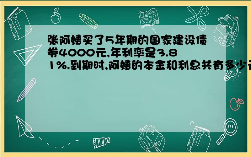 张阿姨买了5年期的国家建设债券4000元,年利率是3.81%.到期时,阿姨的本金和利息共有多少元?怎么算