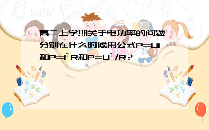 高二上学期关于电功率的问题 分别在什么时候用公式P=UI和P=I²R和P=U²/R?