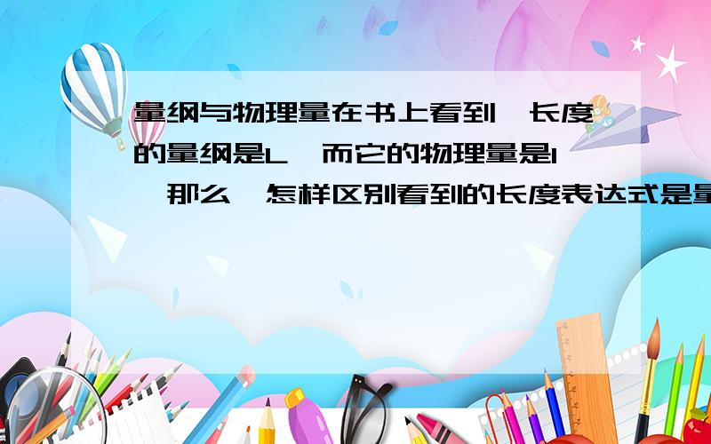 量纲与物理量在书上看到,长度的量纲是L,而它的物理量是l,那么,怎样区别看到的长度表达式是量纲,还是有量纲的物理量呢?一般的公式中出现的表达式是量纲还是物理量呢?如果是物理量,那量