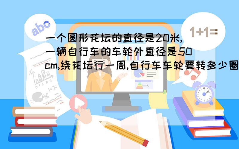 一个圆形花坛的直径是20米,一辆自行车的车轮外直径是50cm,绕花坛行一周,自行车车轮要转多少圈?要算式.