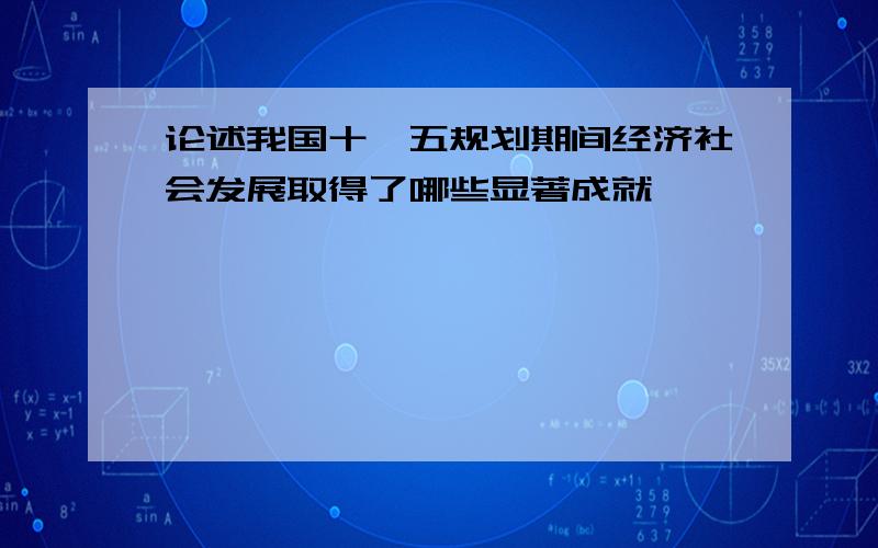 论述我国十一五规划期间经济社会发展取得了哪些显著成就