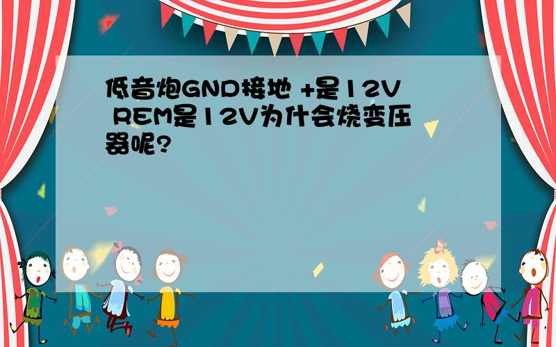 低音炮GND接地 +是12V REM是12V为什会烧变压器呢?