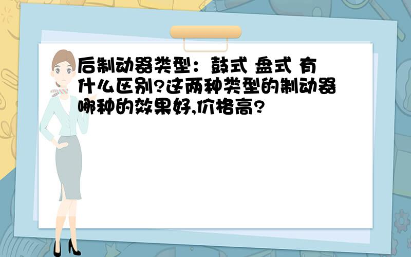 后制动器类型：鼓式 盘式 有什么区别?这两种类型的制动器哪种的效果好,价格高?