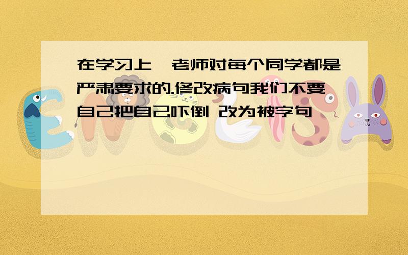 在学习上,老师对每个同学都是严肃要求的.修改病句我们不要自己把自己吓倒 改为被字句