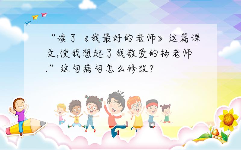 “读了《我最好的老师》这篇课文,使我想起了我敬爱的杨老师.”这句病句怎么修改?