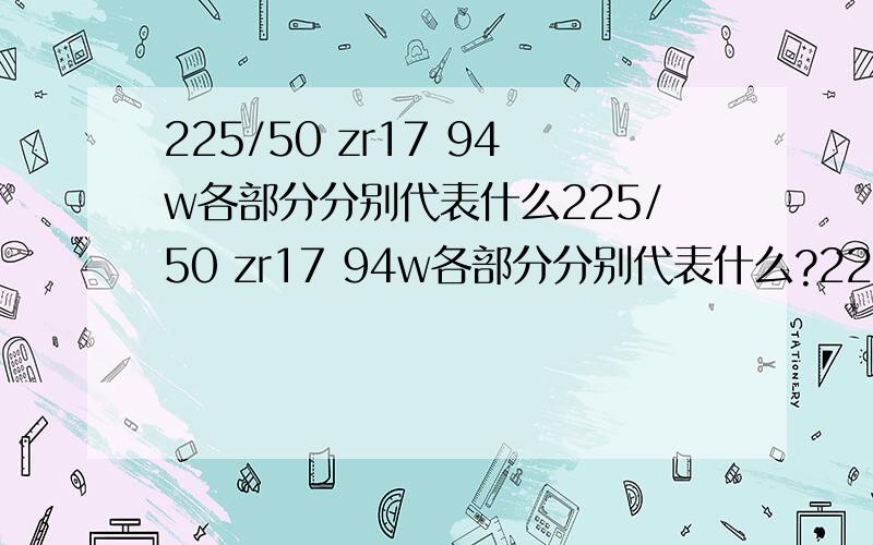 225/50 zr17 94w各部分分别代表什么225/50 zr17 94w各部分分别代表什么?225?50?zr17?94w?