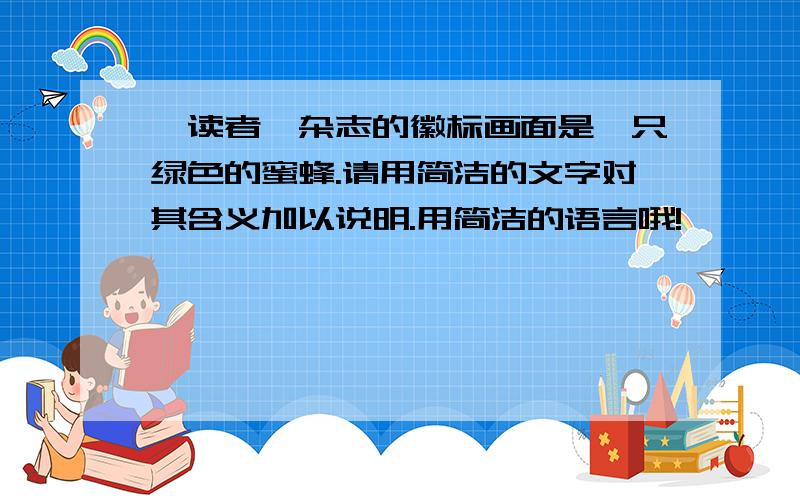 《读者》杂志的徽标画面是一只绿色的蜜蜂.请用简洁的文字对其含义加以说明.用简洁的语言哦!