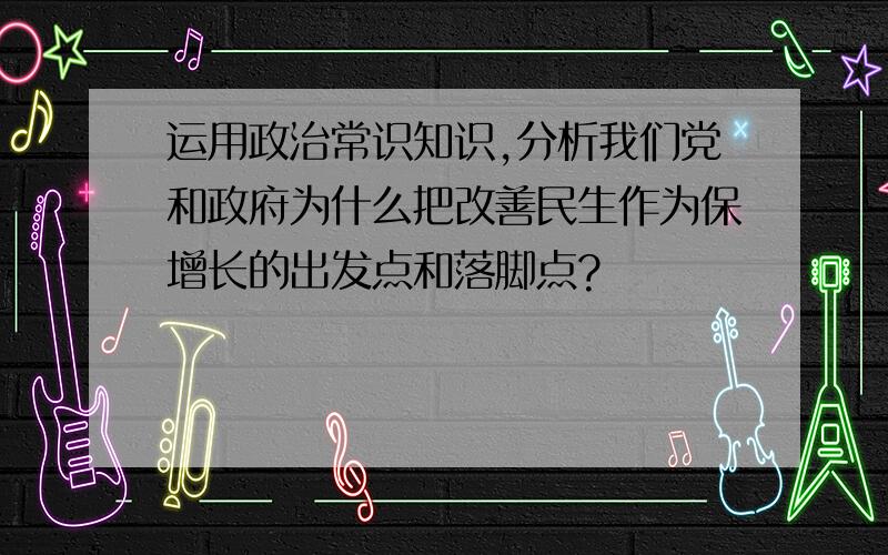 运用政治常识知识,分析我们党和政府为什么把改善民生作为保增长的出发点和落脚点?