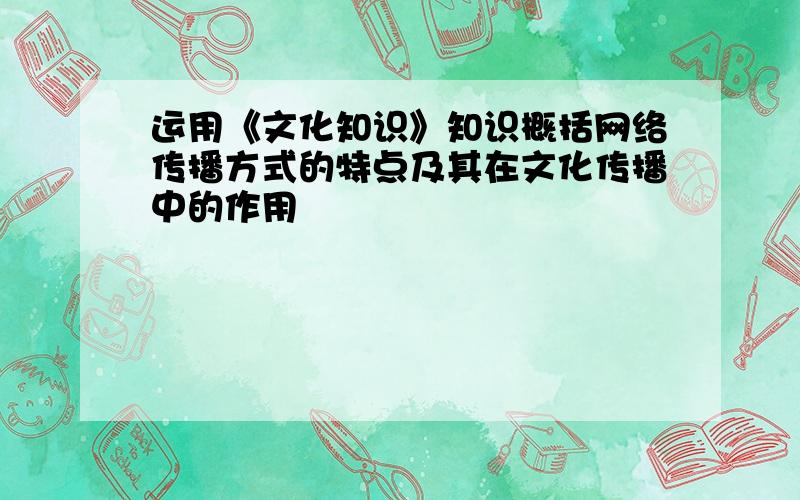 运用《文化知识》知识概括网络传播方式的特点及其在文化传播中的作用