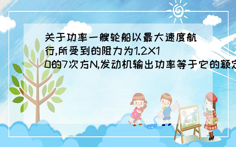 关于功率一艘轮船以最大速度航行,所受到的阻力为1.2X10的7次方N,发动机输出功率等于它的额定功率1.7X10的5次方KW,轮船的最大航行速度书多大?