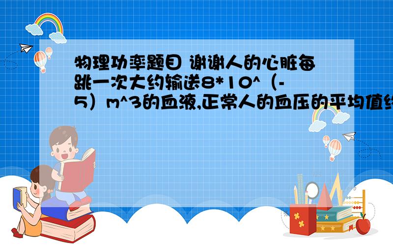 物理功率题目 谢谢人的心脏每跳一次大约输送8*10^（-5）m^3的血液,正常人的血压的平均值约为1.5*10^4Pa,心跳每分钟70次,据此估计心脏工作的平均功率为多少?一昼夜该心脏做的功为?