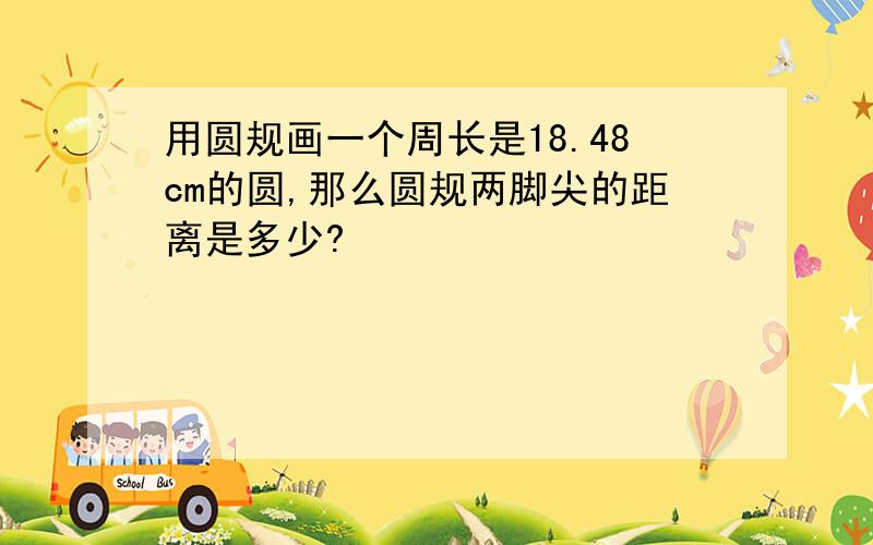 用圆规画一个周长是18.48cm的圆,那么圆规两脚尖的距离是多少?