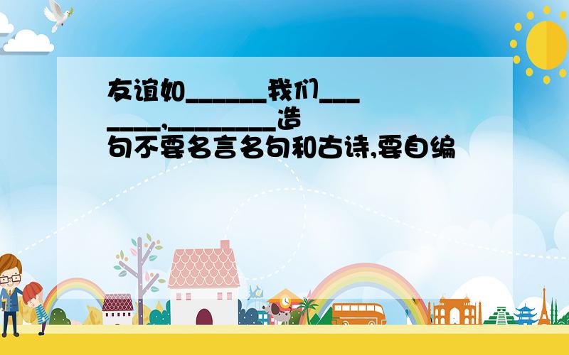 友谊如______我们_______,________造句不要名言名句和古诗,要自编