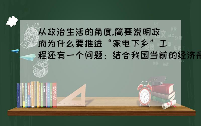 从政治生活的角度,简要说明政府为什么要推进“家电下乡”工程还有一个问题：结合我国当前的经济形势,谈谈实施家电下乡工程的经济学道理