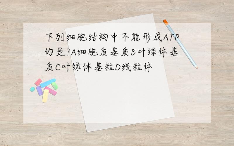 下列细胞结构中不能形成ATP的是?A细胞质基质B叶绿体基质C叶绿体基粒D线粒体