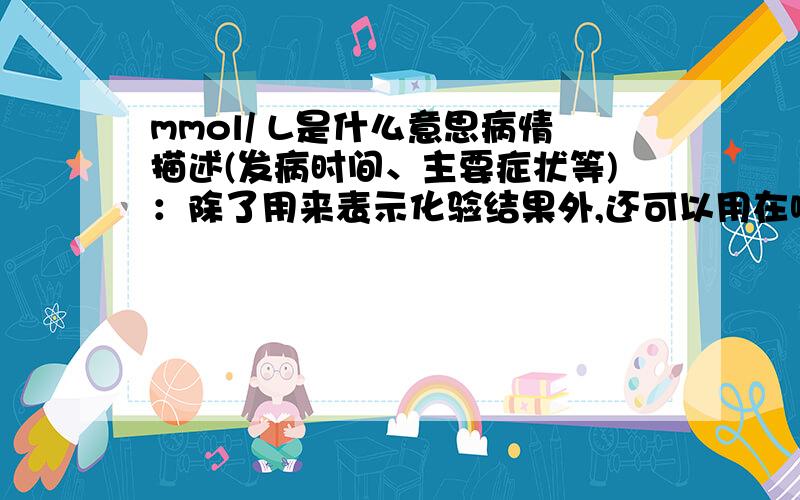 mmol/ L是什么意思病情描述(发病时间、主要症状等)：除了用来表示化验结果外,还可以用在哪里?药物剂量可以用吗?和百分比,多少毫克等如何换算?如果说每公斤体重多少毫克用mmol/L怎么表示