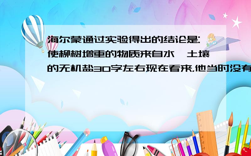 海尔蒙通过实验得出的结论是:使柳树增重的物质来自水、土壤的无机盐30字左右现在看来，他当时没有考虑到的是什么?