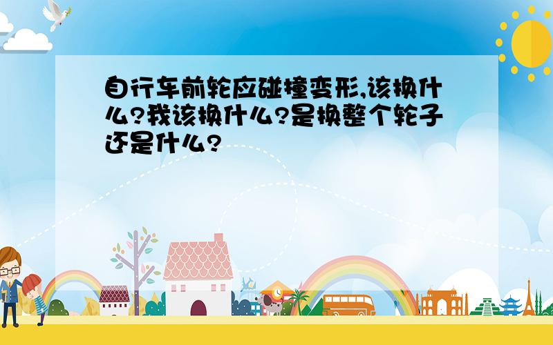 自行车前轮应碰撞变形,该换什么?我该换什么?是换整个轮子还是什么?