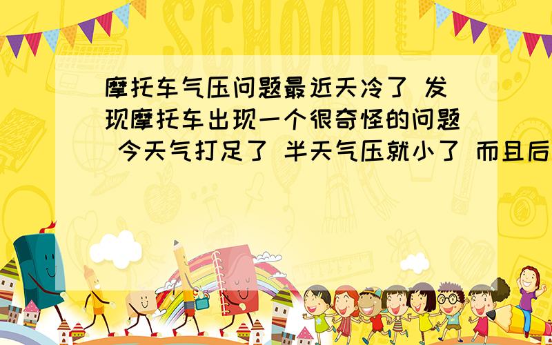 摩托车气压问题最近天冷了 发现摩托车出现一个很奇怪的问题 今天气打足了 半天气压就小了 而且后面几天一直保持这个气压 也不彻底跑完 不冷的时候没有这个问题 天一冷才出现的 来个