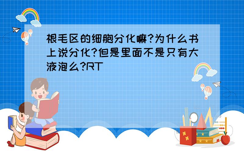 根毛区的细胞分化嘛?为什么书上说分化?但是里面不是只有大液泡么?RT