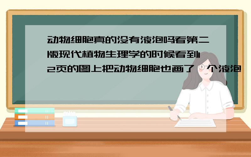 动物细胞真的没有液泡吗看第二版现代植物生理学的时候看到12页的图上把动物细胞也画了一个液泡