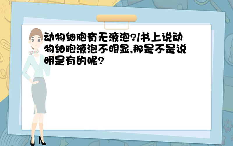 动物细胞有无液泡?/书上说动物细胞液泡不明显,那是不是说明是有的呢?