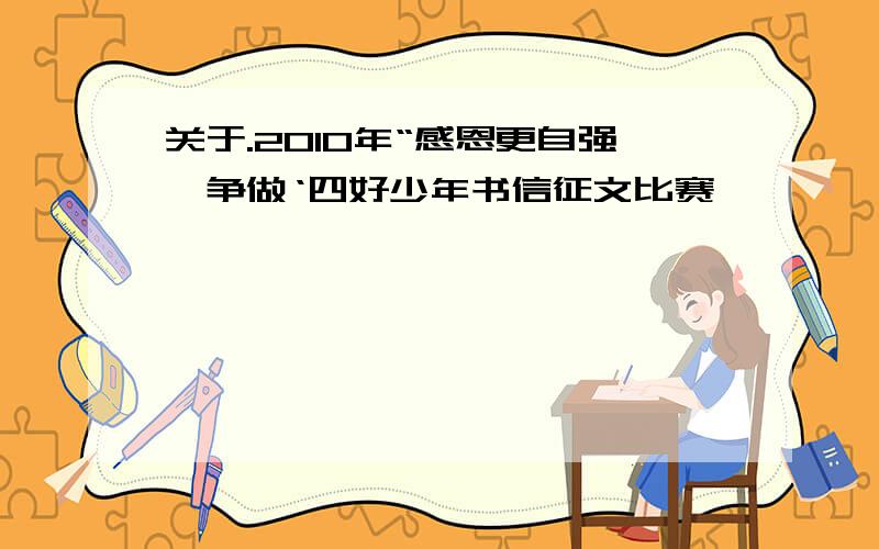 关于.2010年“感恩更自强,争做‘四好少年书信征文比赛