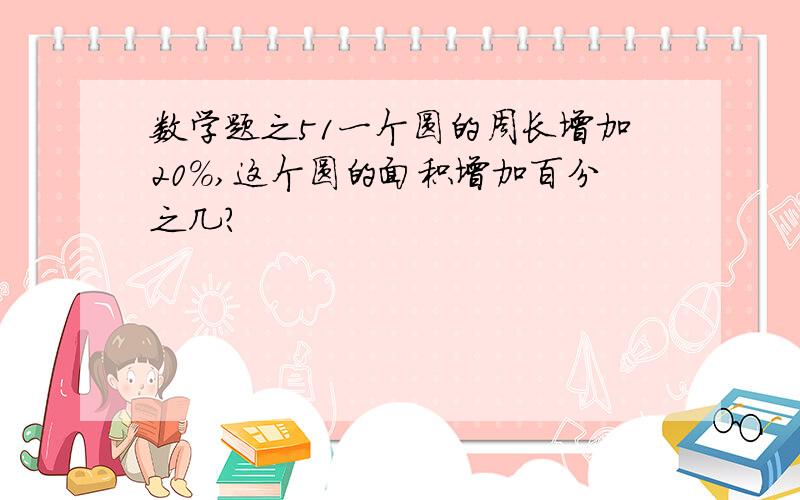 数学题之51一个圆的周长增加20%,这个圆的面积增加百分之几?